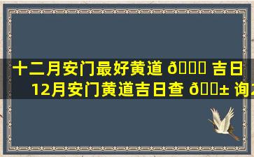 十二月安门最好黄道 🐋 吉日（12月安门黄道吉日查 🐱 询2020年）